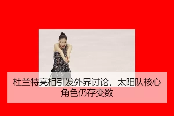 杜兰特亮相引发外界讨论，太阳队核心角色仍存变数