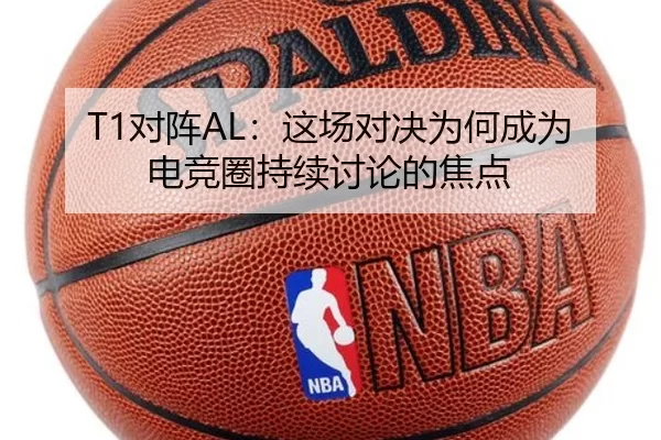 T1对阵AL：这场对决为何成为电竞圈持续讨论的焦点