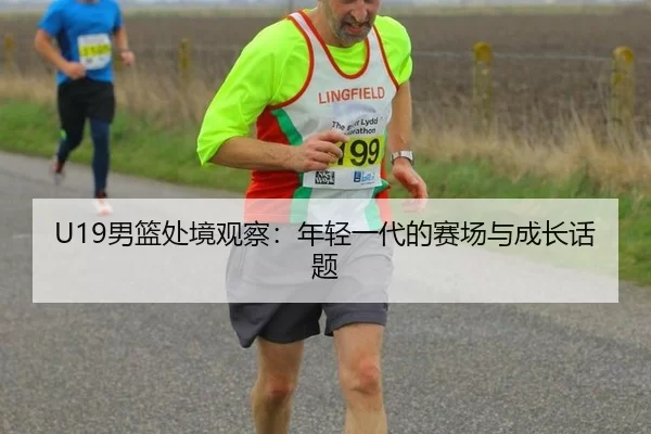 U19男篮处境观察：年轻一代的赛场与成长话题 | leyu